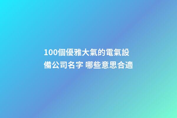 100個優雅大氣的電氣設備公司名字 哪些意思合適-第1張-公司起名-玄機派